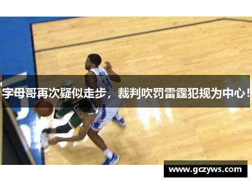 字母哥再次疑似走步，裁判吹罚雷霆犯规为中心！